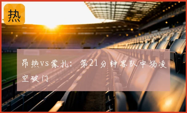 昂热vs蒙扎：第21分钟客队中场凌空破门