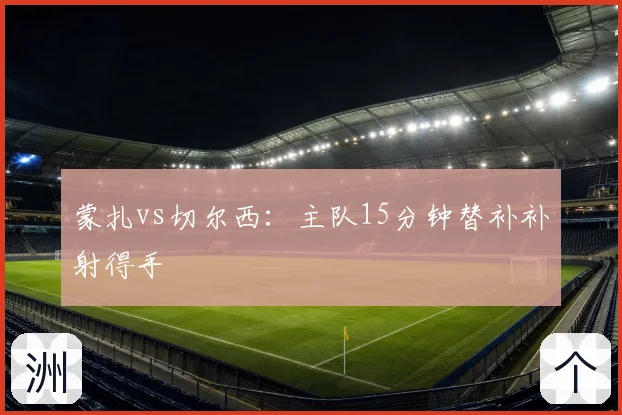 蒙扎vs切尔西:主队15分钟替补补射得手