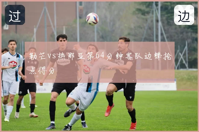 勒芒vs热那亚第64分钟客队边锋抢点得分