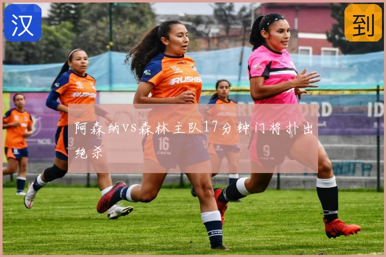 阿森纳vs森林主队17分钟门将扑出绝杀